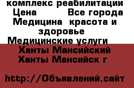 комплекс реабилитации › Цена ­ 500 - Все города Медицина, красота и здоровье » Медицинские услуги   . Ханты-Мансийский,Ханты-Мансийск г.